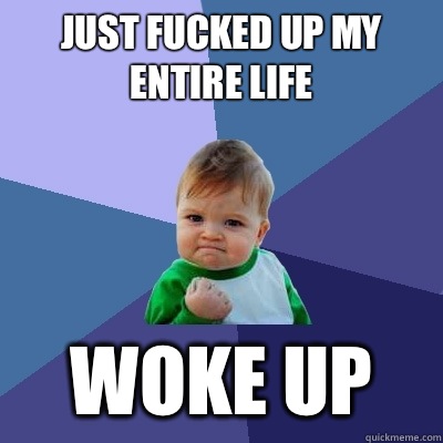 Just fucked up my entire life  Woke up  Success Kid