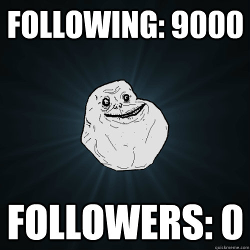 Following: 9000 Followers: 0  Forever Alone