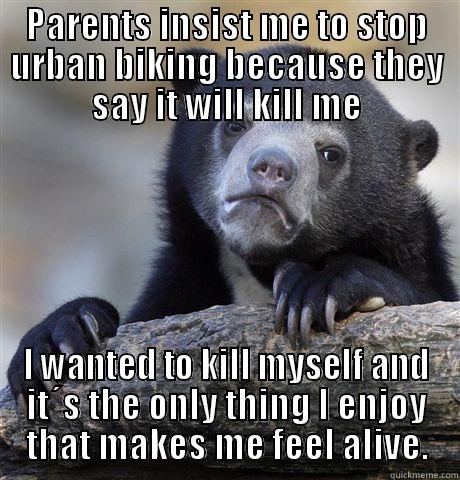 PARENTS INSIST ME TO STOP URBAN BIKING BECAUSE THEY SAY IT WILL KILL ME I WANTED TO KILL MYSELF AND IT´S THE ONLY THING I ENJOY THAT MAKES ME FEEL ALIVE. Confession Bear