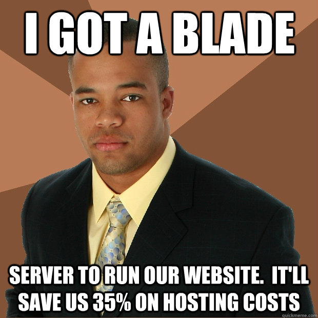 I got a blade server to run our website.  It'll save us 35% on hosting costs - I got a blade server to run our website.  It'll save us 35% on hosting costs  Successful Black Man