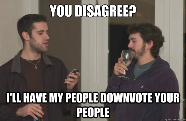 you disagree? I'll have my people downvote your people - you disagree? I'll have my people downvote your people  Misc