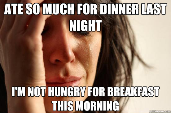 Ate so much for dinner last night I'm not hungry for breakfast this morning  First World Problems
