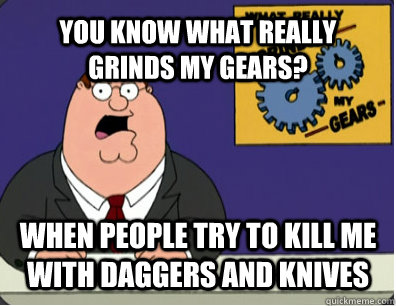 YOU KNOW WHAT REALLY GRINDS MY GEARS? WHEN PEOPLE TRY TO KILL ME WITH DAGGERS AND KNIVES  Grinds my gears
