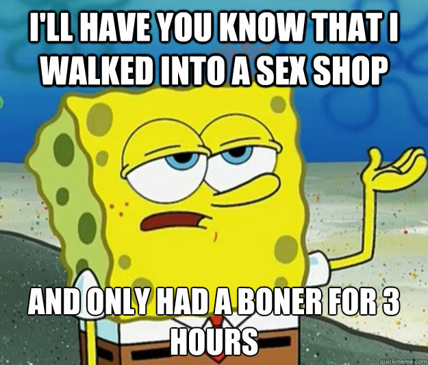 I'll have you know that I walked into a sex shop And only had a boner for 3 hours  Tough Spongebob