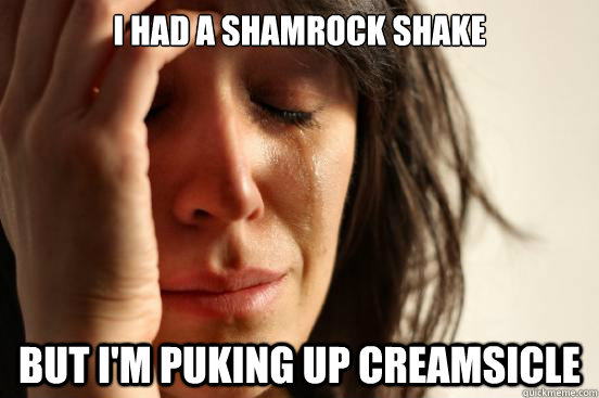 i had a shamrock shake but i'm puking up creamsicle  First World Problems
