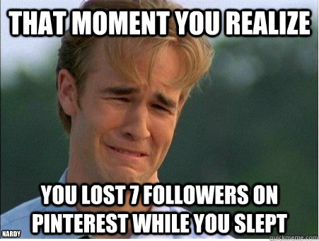That moment you realize  you lost 7 followers on pinterest while you slept Nardy  1990s Problems