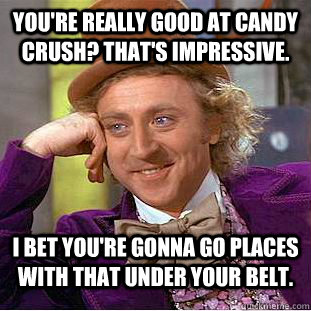 You're really good at Candy Crush? That's impressive. I bet you're gonna go places with that under your belt. - You're really good at Candy Crush? That's impressive. I bet you're gonna go places with that under your belt.  Condescending Wonka