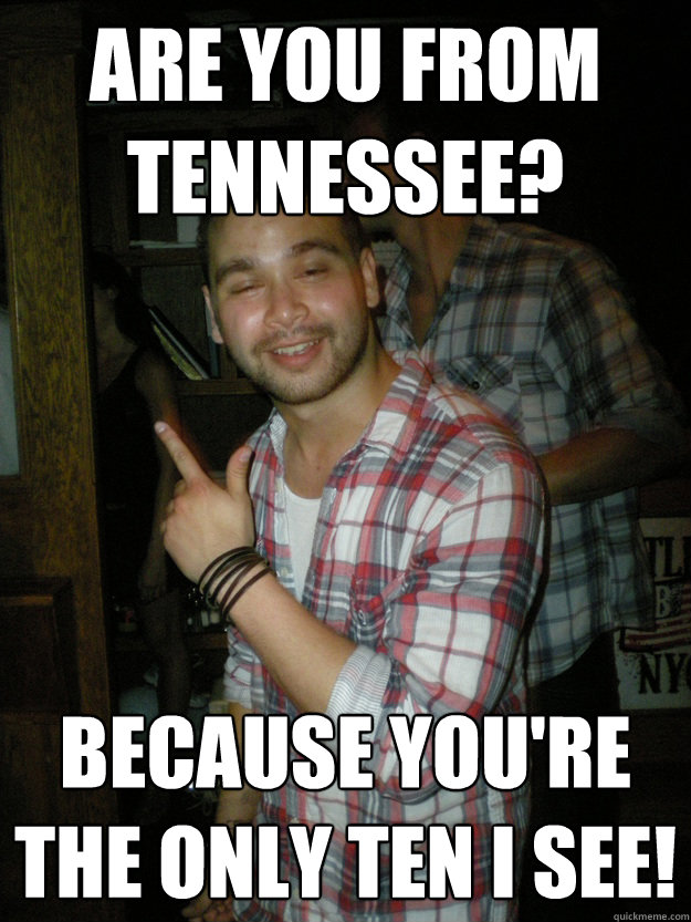 Are you from Tennessee? Because you're the only ten I see!  Drunk Pete