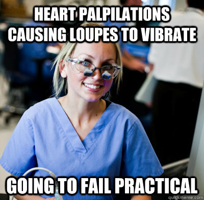 Heart Palpilations causing loupes to vibrate Going to Fail Practical - Heart Palpilations causing loupes to vibrate Going to Fail Practical  overworked dental student