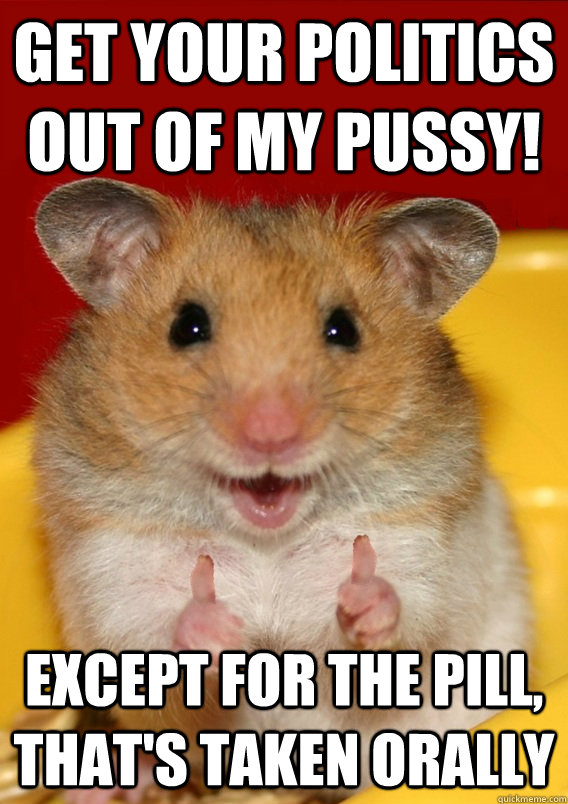 get your politics out of my pussy! except for the pill, that's taken orally   Rationalization Hamster
