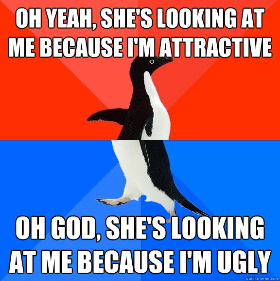 oh yeah, she's looking at me because i'm attractive oh god, she's looking at me because i'm ugly  Socially Awesome Awkward Penguin