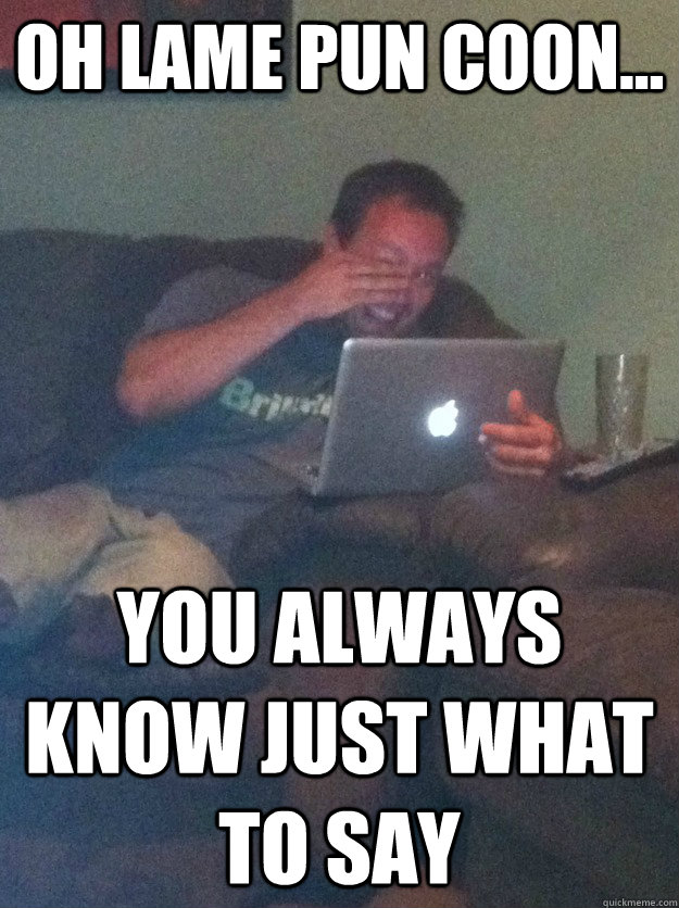 Oh lame pun coon... You always know just what to say  meme dad on overly attached girlfriend