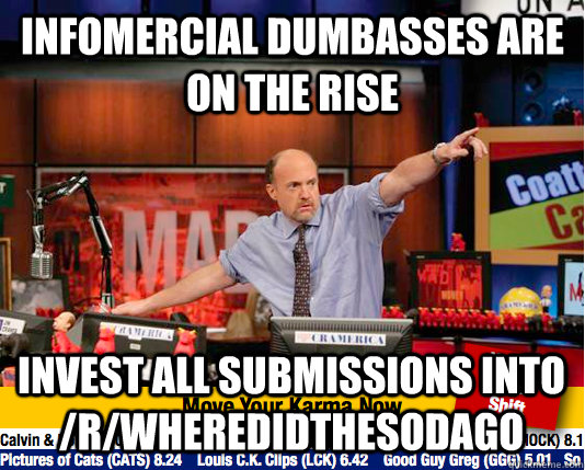 infomercial dumbasses are on the rise invest all submissions into /r/wheredidthesodago  move your karma now