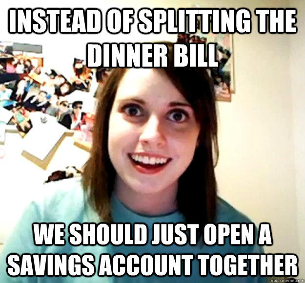 Instead of splitting the dinner bill we should just open a savings account together - Instead of splitting the dinner bill we should just open a savings account together  Overly Attached Girlfriend