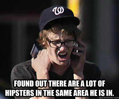  Found out there are a lot of hipsters in the same area he is in. -  Found out there are a lot of hipsters in the same area he is in.  Sad Hipster