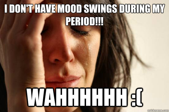 I don't have mood swings during my period!!! Wahhhhhh :( - I don't have mood swings during my period!!! Wahhhhhh :(  First World Problems