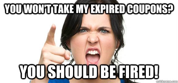 You won't take my expired coupons? you should be fired!  Angry Customer