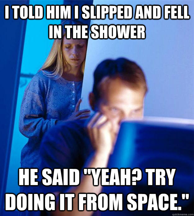 I told him I slipped and fell in the shower He said 