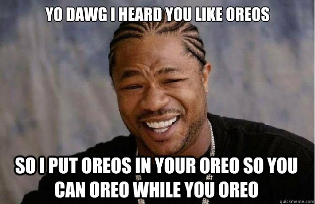 Yo dawg I heard you like oreos So I put oreos in your oreo so you can oreo while you oreo - Yo dawg I heard you like oreos So I put oreos in your oreo so you can oreo while you oreo  Xzibit Yo Dawg