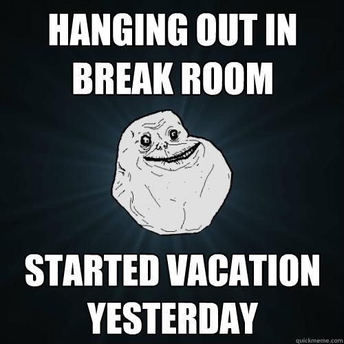 hanging out in break room started vacation yesterday  Forever Alone