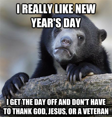 I really like New Year's Day I get the day off and don't have to thank God, Jesus, or a veteran  Confession Bear