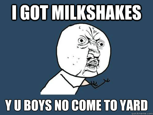 I got Milkshakes  y u boys no come to yard  Y U No