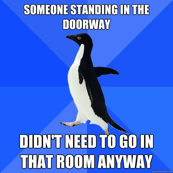 Someone standing in the doorway Didn't need to go in that room anyway  Socially Awkward Penguin