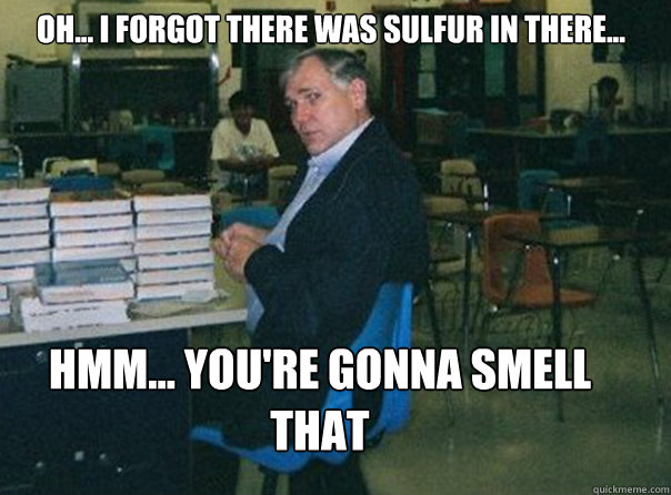 Oh... I forgot there was sulfur in there... Hmm... you're gonna smell that - Oh... I forgot there was sulfur in there... Hmm... you're gonna smell that  Scumbag Mr. Fin