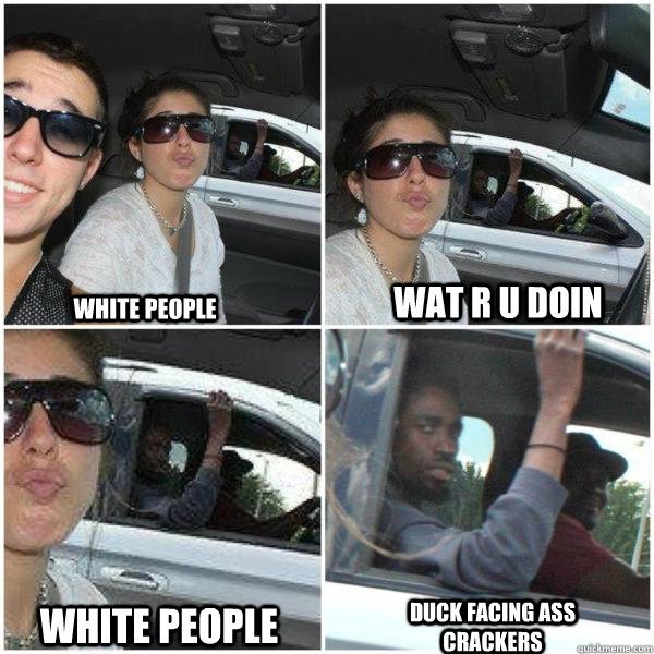 WHITE PEOPLE WAT R U DOIN WHITE PEOPLE duck facing ass crackers   