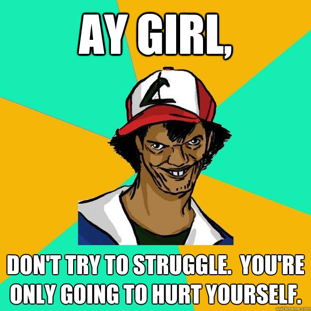Ay girl, Don't try to struggle.  You're only going to hurt yourself.  Ash Pedreiro