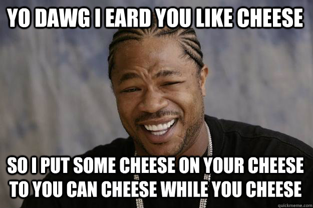 YO DAWG I eard you like cheese so I put some cheese on your cheese to you can cheese while you cheese - YO DAWG I eard you like cheese so I put some cheese on your cheese to you can cheese while you cheese  Xzibit meme