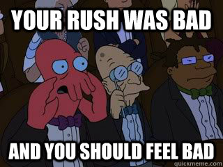 Your rush was bad  and you should feel bad  Bad Zoidberg