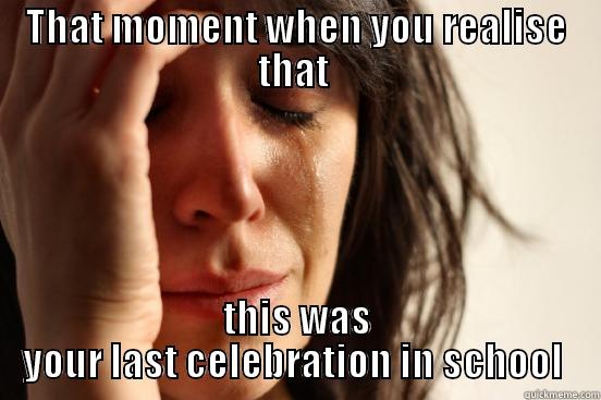 THAT MOMENT WHEN YOU REALISE THAT  THIS WAS YOUR LAST CELEBRATION IN SCHOOL  First World Problems
