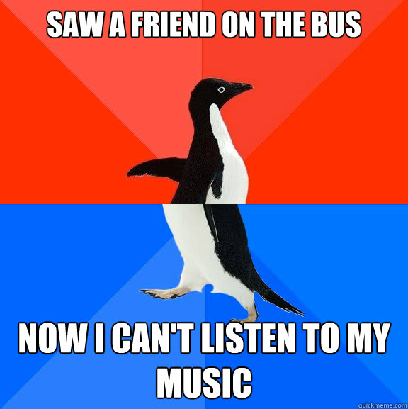saw a friend on the bus now i can't listen to my music  Socially Awesome Awkward Penguin
