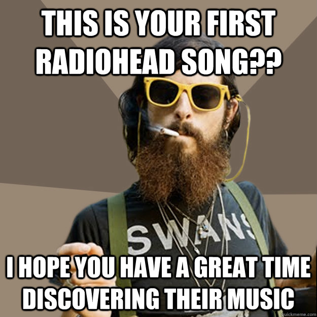This is your first Radiohead song?? I hope you have a great time discovering their music - This is your first Radiohead song?? I hope you have a great time discovering their music  non-ironic hipster