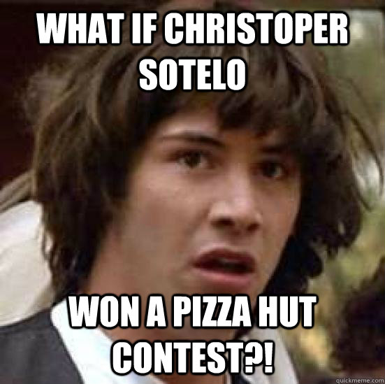 What if christoper sotelo won a pizza hut contest?! Caption 3 goes here  conspiracy keanu