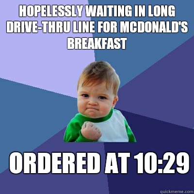 Hopelessly waiting in long drive-thru line for McDonald's breakfast Ordered at 10:29 - Hopelessly waiting in long drive-thru line for McDonald's breakfast Ordered at 10:29  Success Kid
