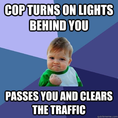 COP TURNS ON LIGHTS BEHIND YOU PASSES YOU AND CLEARS THE TRAFFIC  Success Kid
