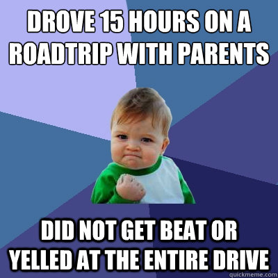Drove 15 hours on a roadtrip with parents did not get beat or yelled at the entire drive  Success Kid