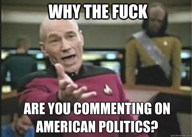 why the fuck are you commenting on american politics? - why the fuck are you commenting on american politics?  Annoyed Pichard
