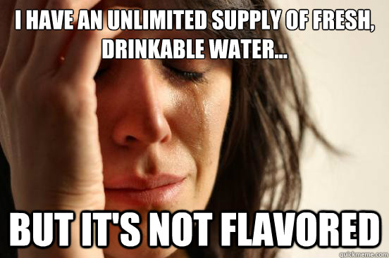 I have an unlimited supply of fresh, drinkable water... but it's not flavored  First World Problems