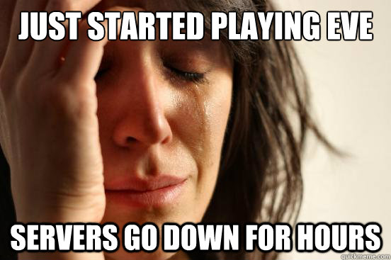 Just started playing EVE
 Servers go down for hours  First World Problems