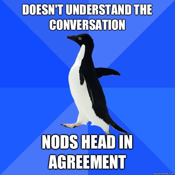 Doesn't understand the conversation  Nods head in agreement  Socially Awkward Penguin