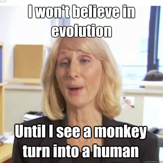 I won't believe in evolution Until I see a monkey turn into a human - I won't believe in evolution Until I see a monkey turn into a human  Ignorant and possibly Retarded Religious Person