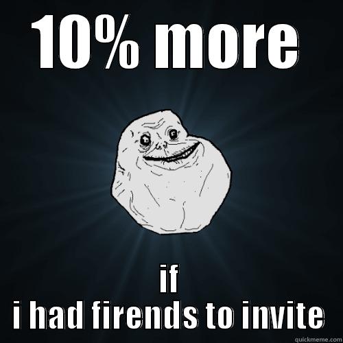 10% MORE IF I HAD FIRENDS TO INVITE Forever Alone