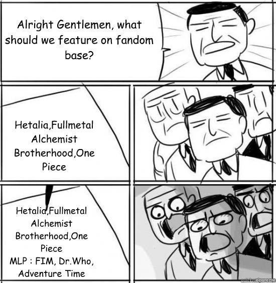 Alright Gentlemen, what should we feature on fandom base? Hetalia,Fullmetal Alchemist Brotherhood,One Piece Hetalia,Fullmetal Alchemist Brotherhood,One Piece
MLP : FIM, Dr.Who, Adventure Time  alright gentlemen