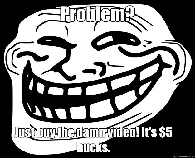 Problem? Just buy the damn video! It's $5 bucks.  Trollface