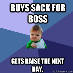 Buys sack for boss  Gets raise the next day.  Sucess Kid