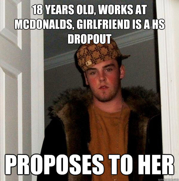 18 years old, Works at McDonalds, girlfriend is a HS dropout Proposes to her - 18 years old, Works at McDonalds, girlfriend is a HS dropout Proposes to her  Scumbag Steve