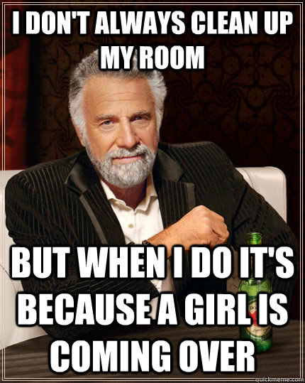 I don't always clean up my room but when I do it's because a girl is coming over  The Most Interesting Man In The World